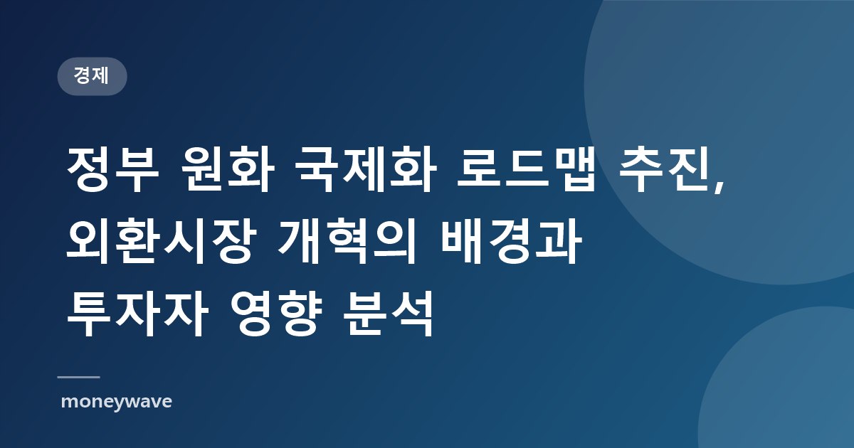 정부 원화 국제화 로드맵 추진, 외환시장 개혁의 배경과 투자자 영향 분석
