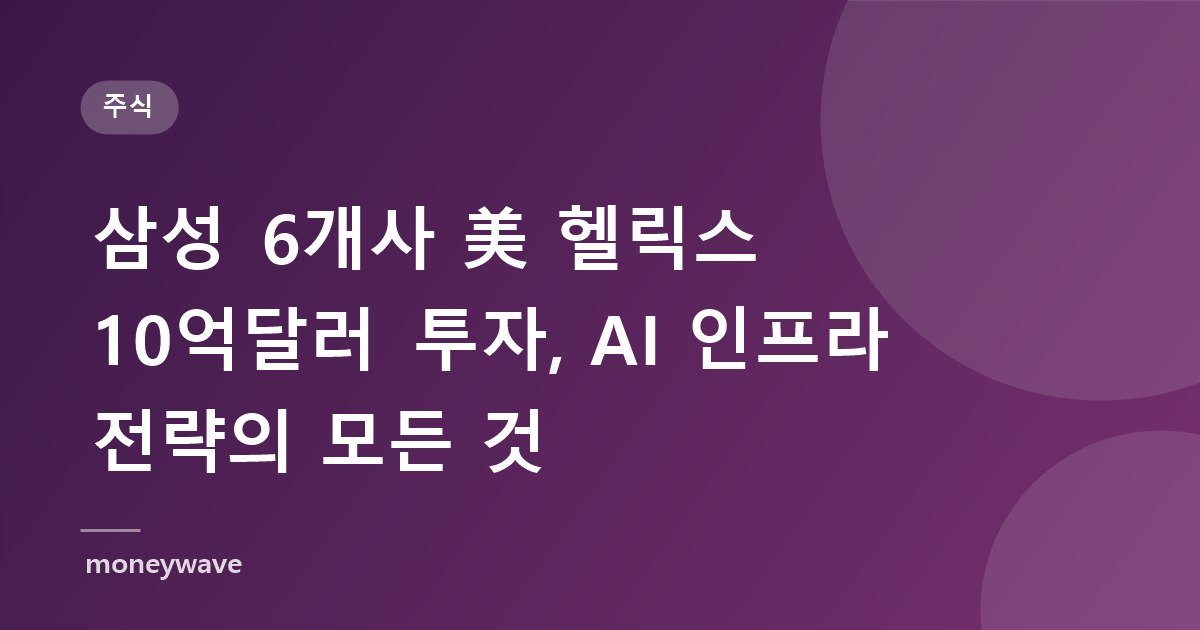 삼성 6개사 美 헬릭스 10억달러 투자, AI 인프라 전략의 모든 것