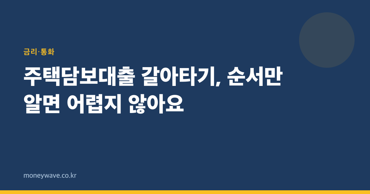 주택담보대출 갈아타기, 순서만 알면 어렵지 않아요