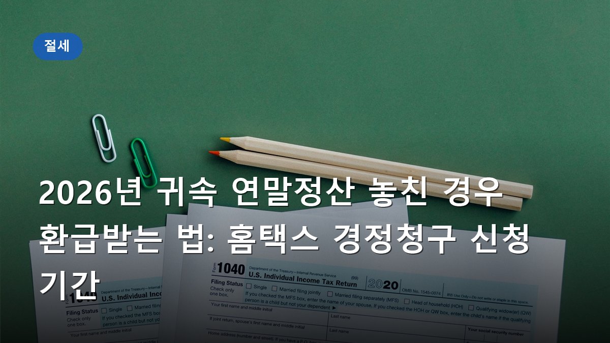 2026년 귀속 연말정산 놓친 경우 환급받는 법: 홈택스 경정청구 신청 기간