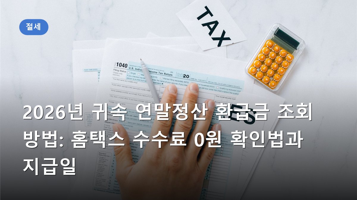 2026년 귀속 연말정산 환급금 조회 방법: 홈택스 수수료 0원 확인법과 지급일