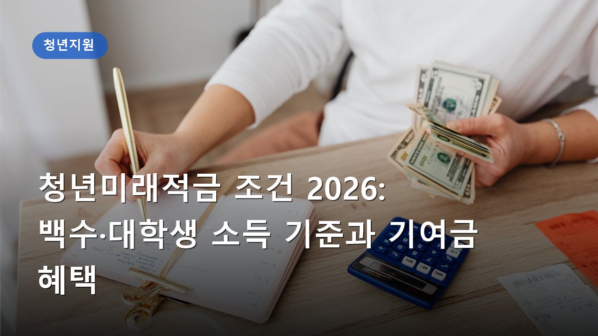청년미래적금 조건 2026: 백수·대학생 소득 기준과 기여금 혜택
