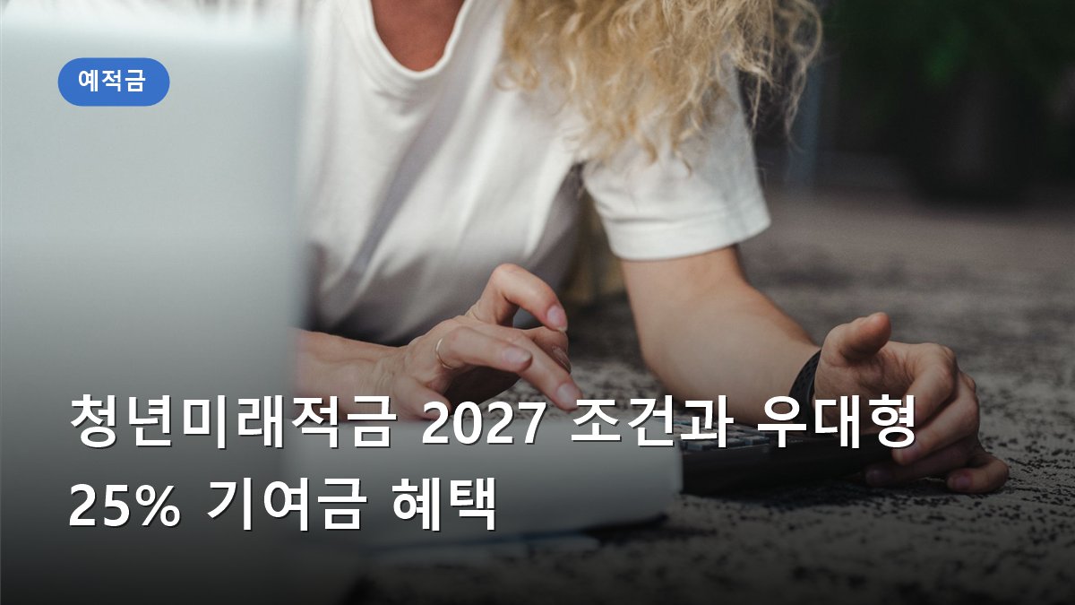 청년미래적금 2027 조건과 우대형 25% 기여금 혜택